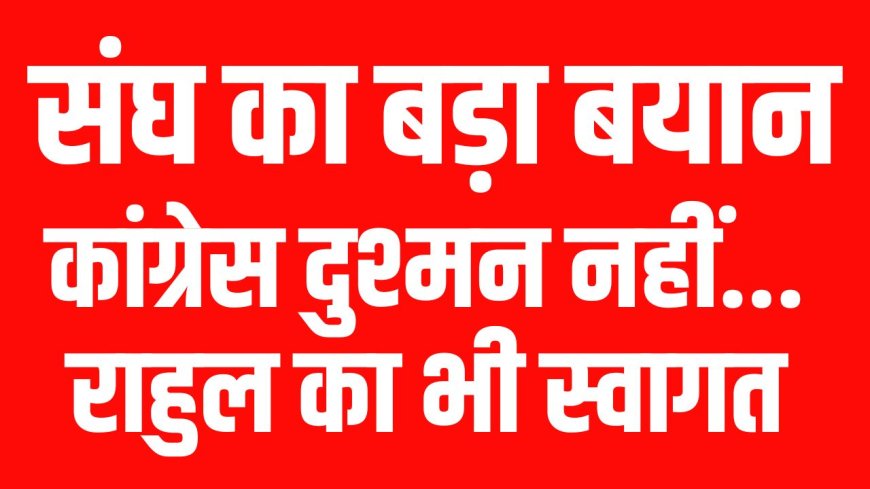 संघ का बड़ा बयान: कांग्रेस दुश्मन नहीं...राहुल का भी स्वागत